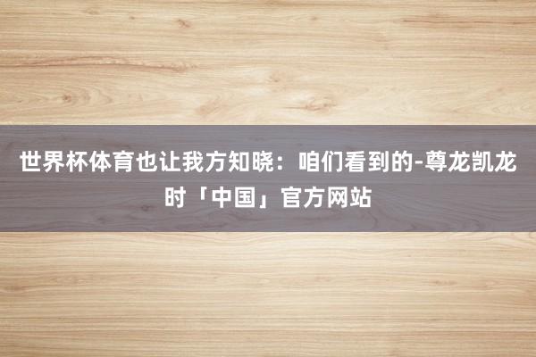 世界杯体育也让我方知晓：咱们看到的-尊龙凯龙时「中国」官方网站