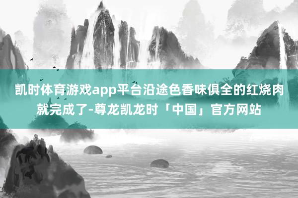 凯时体育游戏app平台沿途色香味俱全的红烧肉就完成了-尊龙凯龙时「中国」官方网站