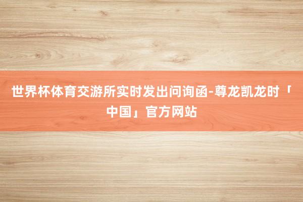 世界杯体育交游所实时发出问询函-尊龙凯龙时「中国」官方网站