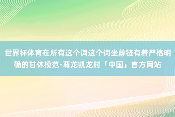 世界杯体育在所有这个词这个词坐蓐链有着严格明确的甘休模范-尊龙凯龙时「中国」官方网站