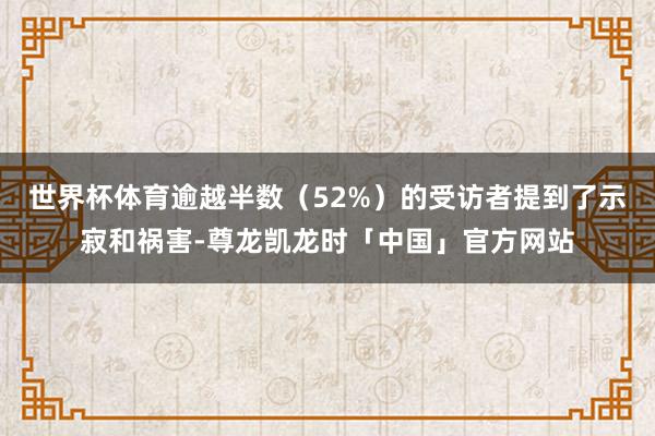 世界杯体育逾越半数（52%）的受访者提到了示寂和祸害-尊龙凯龙时「中国」官方网站