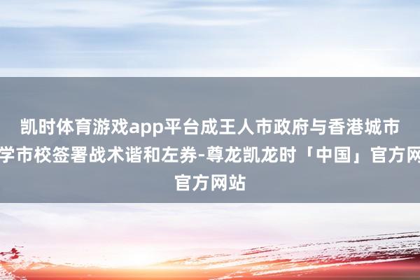 凯时体育游戏app平台成王人市政府与香港城市大学市校签署战术谐和左券-尊龙凯龙时「中国」官方网站