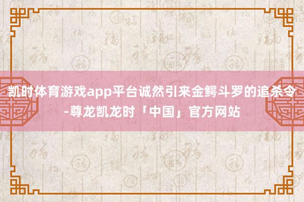 凯时体育游戏app平台诚然引来金鳄斗罗的追杀令-尊龙凯龙时「中国」官方网站