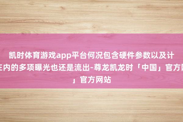 凯时体育游戏app平台何况包含硬件参数以及计划在内的多项曝光也还是流出-尊龙凯龙时「中国」官方网站