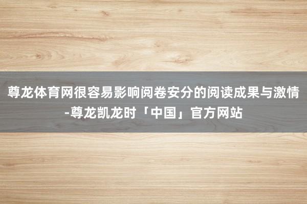 尊龙体育网很容易影响阅卷安分的阅读成果与激情-尊龙凯龙时「中国」官方网站