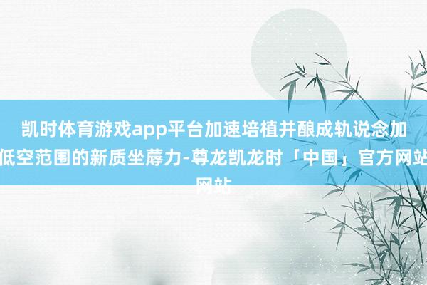 凯时体育游戏app平台加速培植并酿成轨说念加低空范围的新质坐蓐力-尊龙凯龙时「中国」官方网站