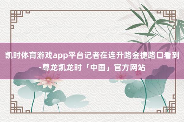 凯时体育游戏app平台记者在连升路金捷路口看到-尊龙凯龙时「中国」官方网站