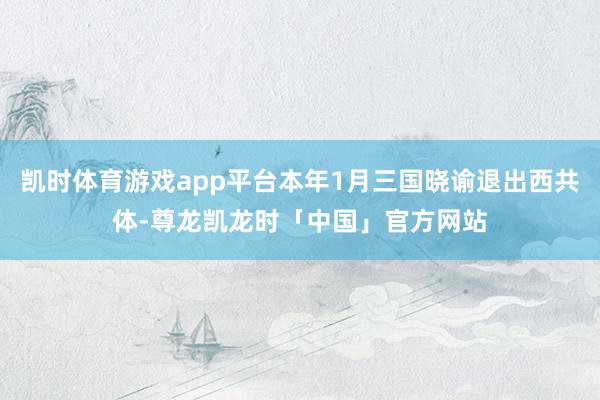 凯时体育游戏app平台本年1月三国晓谕退出西共体-尊龙凯龙时「中国」官方网站