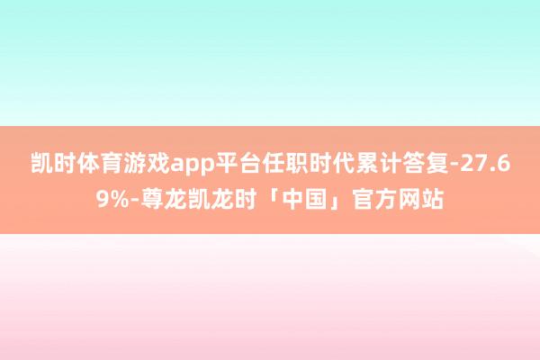 凯时体育游戏app平台任职时代累计答复-27.69%-尊龙凯龙时「中国」官方网站