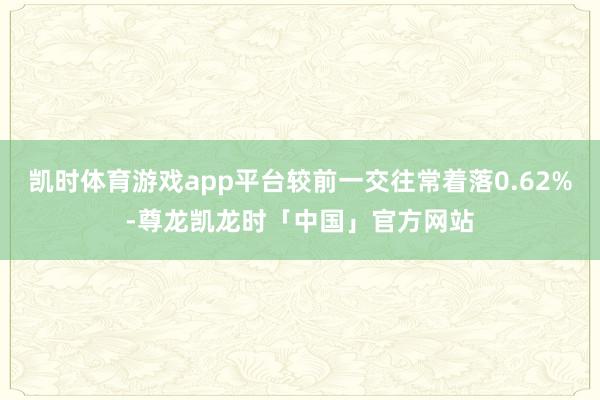 凯时体育游戏app平台较前一交往常着落0.62%-尊龙凯龙时「中国」官方网站