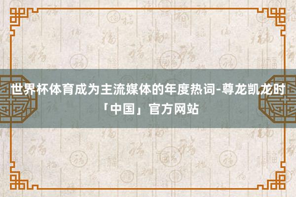 世界杯体育成为主流媒体的年度热词-尊龙凯龙时「中国」官方网站
