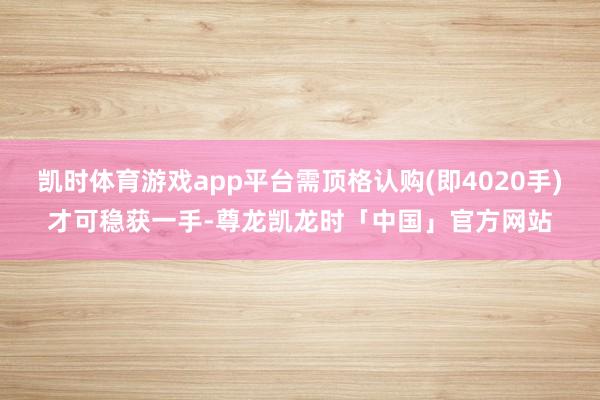 凯时体育游戏app平台需顶格认购(即4020手)才可稳获一手-尊龙凯龙时「中国」官方网站