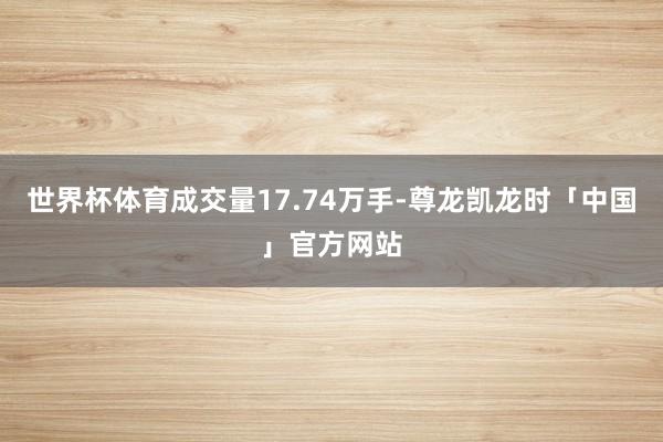 世界杯体育成交量17.74万手-尊龙凯龙时「中国」官方网站