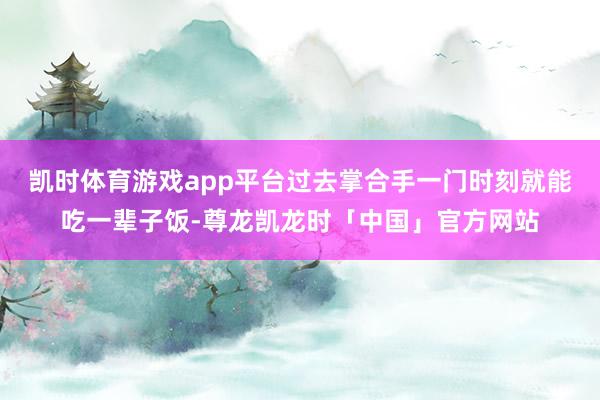 凯时体育游戏app平台过去掌合手一门时刻就能吃一辈子饭-尊龙凯龙时「中国」官方网站