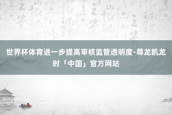 世界杯体育进一步提高审核监管透明度-尊龙凯龙时「中国」官方网站