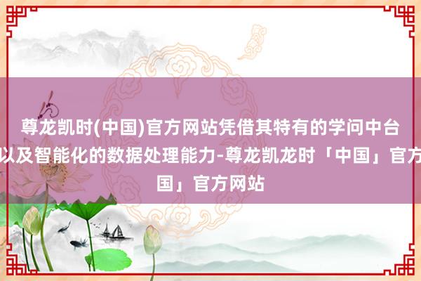 尊龙凯时(中国)官方网站凭借其特有的学问中台功能以及智能化的数据处理能力-尊龙凯龙时「中国」官方网站
