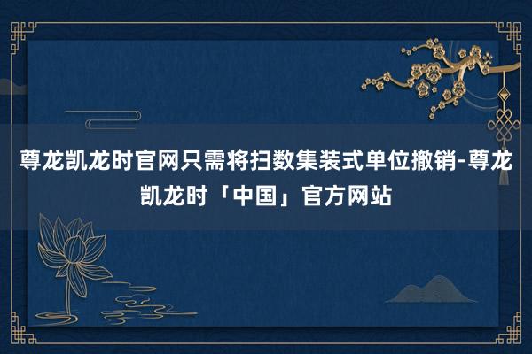尊龙凯龙时官网只需将扫数集装式单位撤销-尊龙凯龙时「中国」官方网站