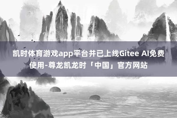凯时体育游戏app平台并已上线Gitee AI免费使用-尊龙凯龙时「中国」官方网站
