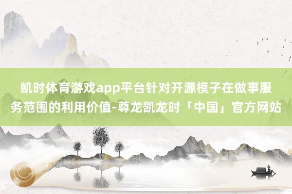 凯时体育游戏app平台　　针对开源模子在做事服务范围的利用价值-尊龙凯龙时「中国」官方网站