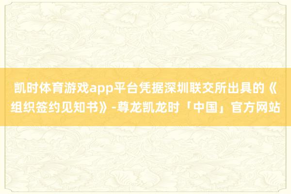 凯时体育游戏app平台凭据深圳联交所出具的《组织签约见知书》-尊龙凯龙时「中国」官方网站