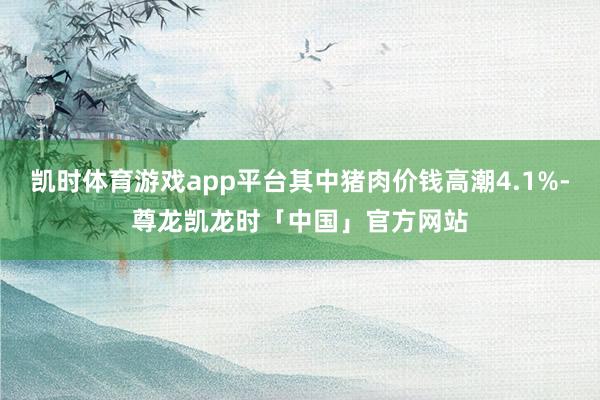凯时体育游戏app平台其中猪肉价钱高潮4.1%-尊龙凯龙时「中国」官方网站