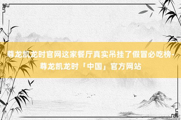 尊龙凯龙时官网这家餐厅真实吊挂了假冒必吃榜-尊龙凯龙时「中国」官方网站