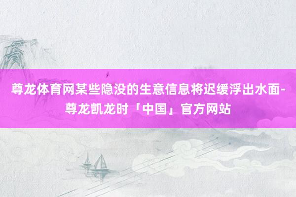尊龙体育网某些隐没的生意信息将迟缓浮出水面-尊龙凯龙时「中国」官方网站