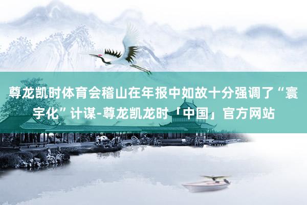 尊龙凯时体育会稽山在年报中如故十分强调了“寰宇化”计谋-尊龙凯龙时「中国」官方网站