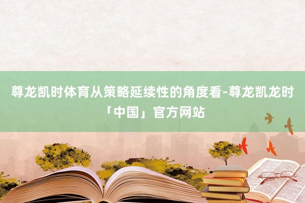 尊龙凯时体育从策略延续性的角度看-尊龙凯龙时「中国」官方网站