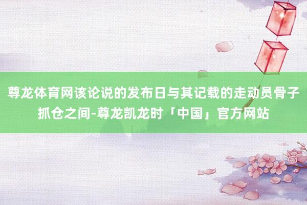 尊龙体育网该论说的发布日与其记载的走动员骨子抓仓之间-尊龙凯龙时「中国」官方网站