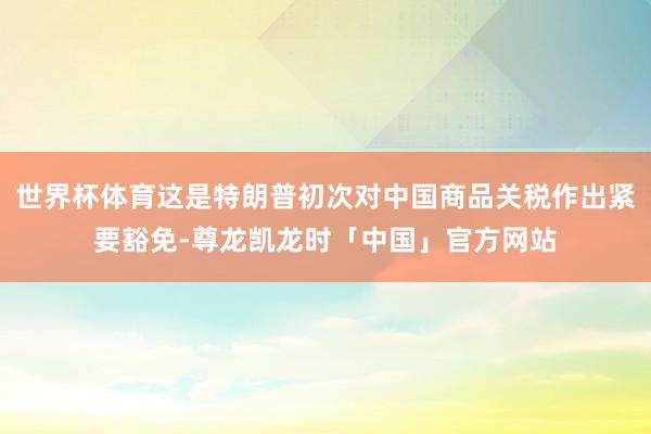 世界杯体育这是特朗普初次对中国商品关税作出紧要豁免-尊龙凯龙时「中国」官方网站