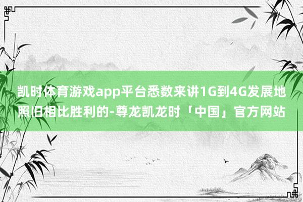 凯时体育游戏app平台悉数来讲1G到4G发展地照旧相比胜利的-尊龙凯龙时「中国」官方网站