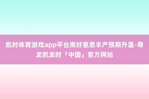 凯时体育游戏app平台南好意思丰产预期升温-尊龙凯龙时「中国」官方网站