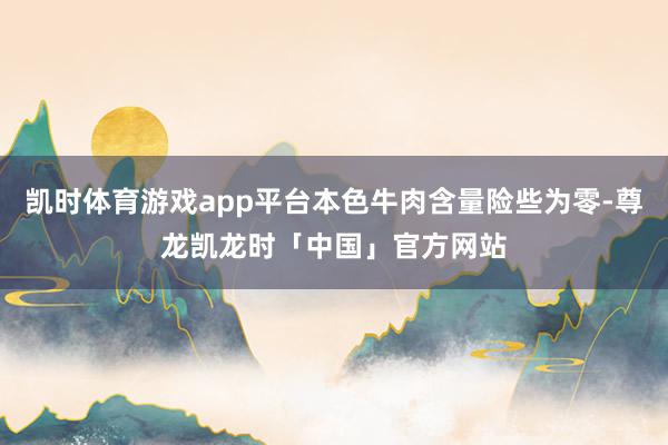 凯时体育游戏app平台本色牛肉含量险些为零-尊龙凯龙时「中国」官方网站