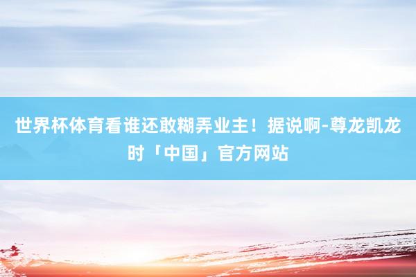 世界杯体育看谁还敢糊弄业主!据说啊-尊龙凯龙时「中国」官方网站