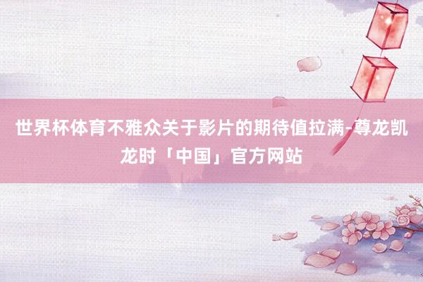 世界杯体育不雅众关于影片的期待值拉满-尊龙凯龙时「中国」官方网站