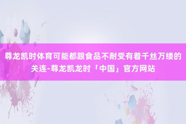 尊龙凯时体育可能都跟食品不耐受有着千丝万缕的关连-尊龙凯龙时「中国」官方网站