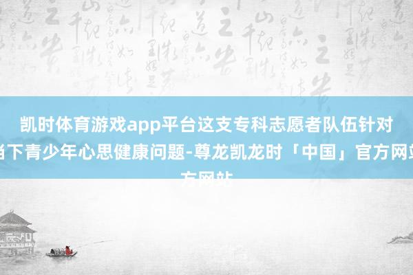 凯时体育游戏app平台这支专科志愿者队伍针对当下青少年心思健康问题-尊龙凯龙时「中国」官方网站