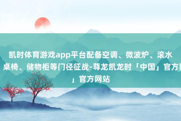 凯时体育游戏app平台配备空调、微波炉、滚水壶、桌椅、储物柜等门径征战-尊龙凯龙时「中国」官方网站