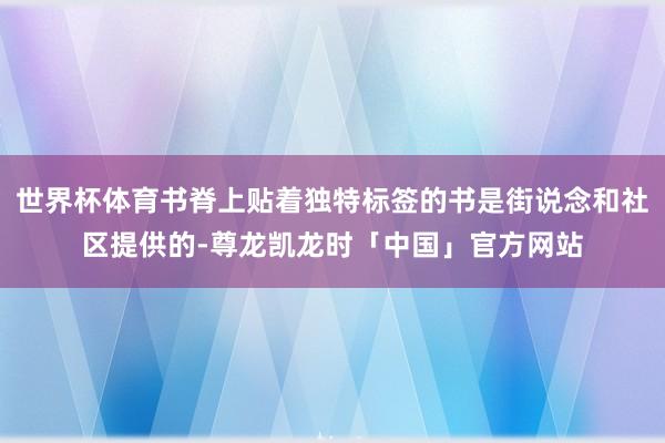 世界杯体育书脊上贴着独特标签的书是街说念和社区提供的-尊龙凯龙时「中国」官方网站