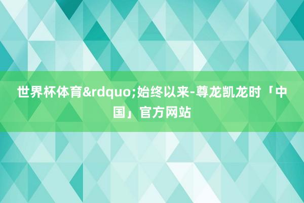 世界杯体育&rdquo;始终以来-尊龙凯龙时「中国」官方网站