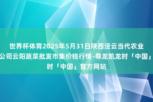 世界杯体育2025年5月31日陕西泾云当代农业股份有限公司云阳蔬菜批发市集价钱行情-尊龙凯龙时「中国」官方网站