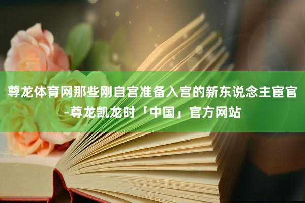 尊龙体育网那些刚自宫准备入宫的新东说念主宦官-尊龙凯龙时「中国」官方网站