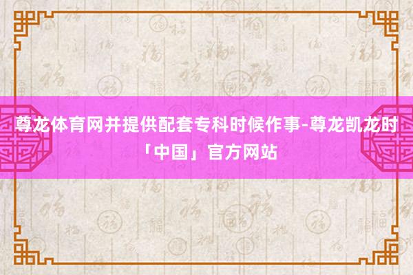 尊龙体育网并提供配套专科时候作事-尊龙凯龙时「中国」官方网站