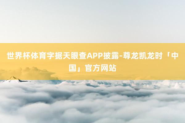世界杯体育字据天眼查APP披露-尊龙凯龙时「中国」官方网站