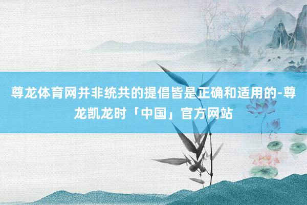 尊龙体育网并非统共的提倡皆是正确和适用的-尊龙凯龙时「中国」官方网站