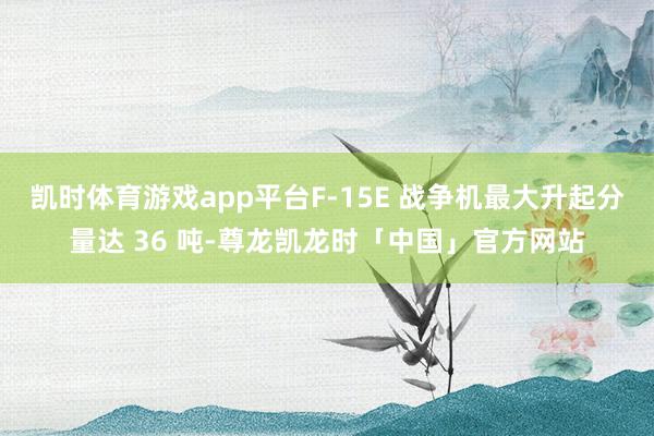 凯时体育游戏app平台F-15E 战争机最大升起分量达 36 吨-尊龙凯龙时「中国」官方网站