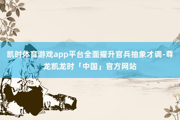 凯时体育游戏app平台全面擢升官兵抽象才调-尊龙凯龙时「中国」官方网站