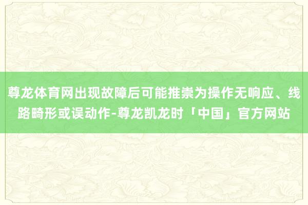 尊龙体育网出现故障后可能推崇为操作无响应、线路畸形或误动作-尊龙凯龙时「中国」官方网站