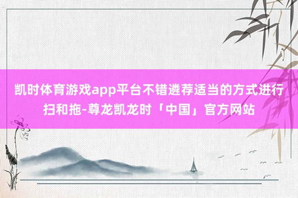 凯时体育游戏app平台不错遴荐适当的方式进行扫和拖-尊龙凯龙时「中国」官方网站